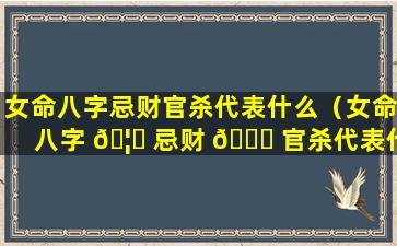 女命八字忌财官杀代表什么（女命八字 🦋 忌财 🐒 官杀代表什么生肖）